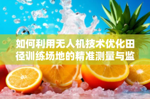 如何利用无人机技术优化田径训练场地的精准测量与监控？