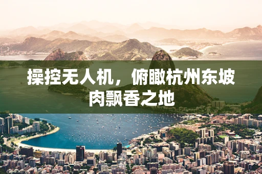 操控无人机，俯瞰杭州东坡肉飘香之地