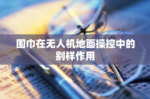 围巾在无人机地面操控中的别样作用