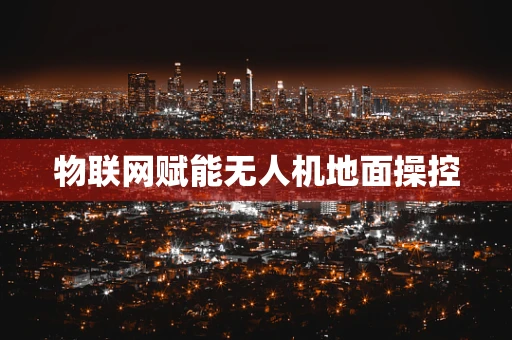 物联网赋能无人机地面操控