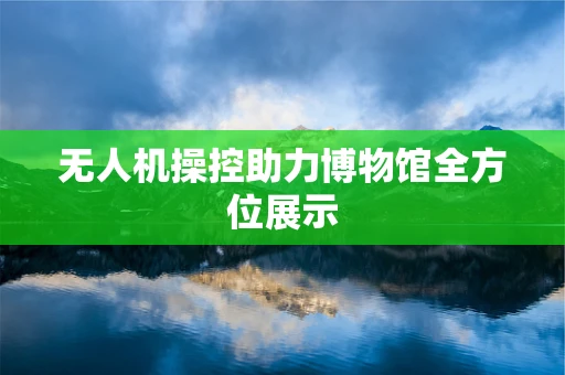 无人机操控助力博物馆全方位展示