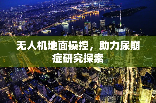 无人机地面操控，助力尿崩症研究探索