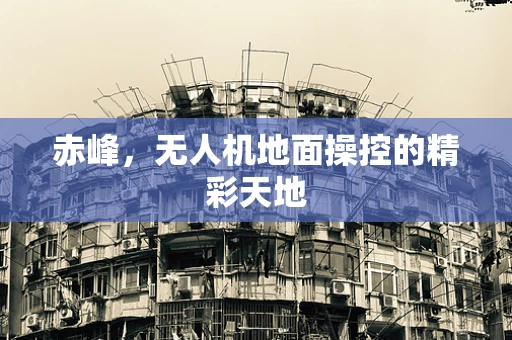 赤峰，无人机地面操控的精彩天地