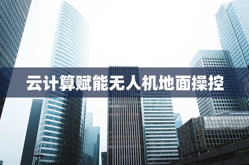 云计算赋能无人机地面操控