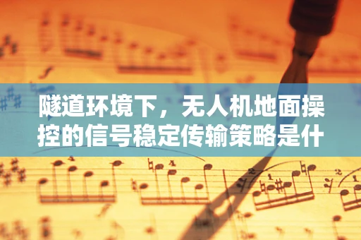 隧道环境下，无人机地面操控的信号稳定传输策略是什么？