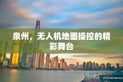 泉州，无人机地面操控的精彩舞台