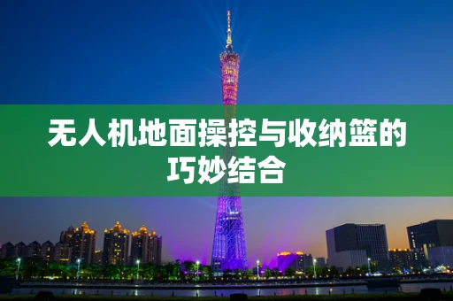 无人机地面操控与收纳篮的巧妙结合