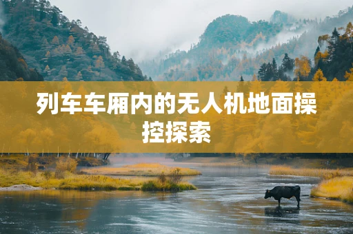列车车厢内的无人机地面操控探索