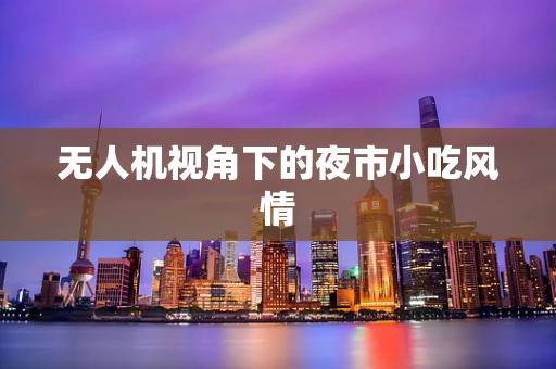 无人机视角下的夜市小吃风情
