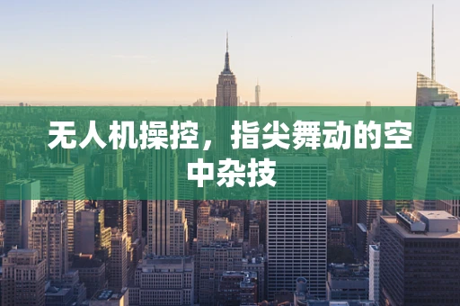 无人机操控，指尖舞动的空中杂技