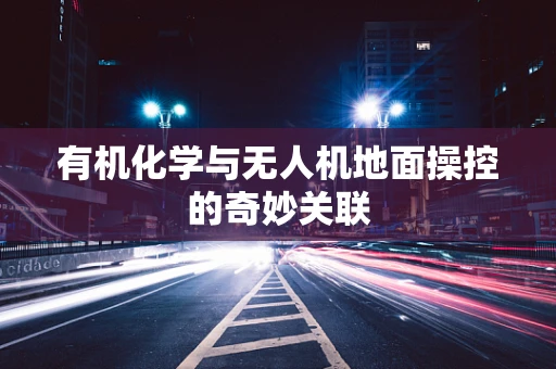 有机化学与无人机地面操控的奇妙关联