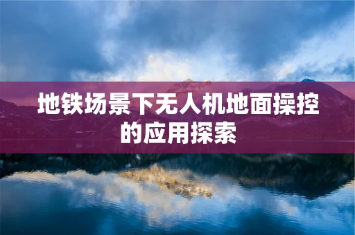 地铁场景下无人机地面操控的应用探索