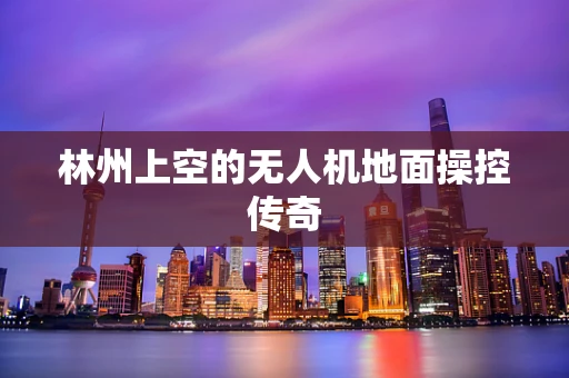 林州上空的无人机地面操控传奇