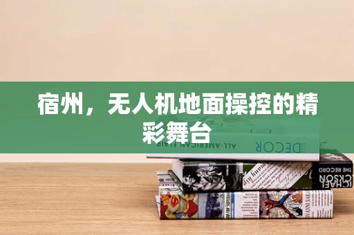 宿州，无人机地面操控的精彩舞台