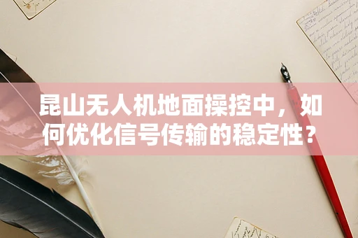 昆山无人机地面操控中，如何优化信号传输的稳定性？