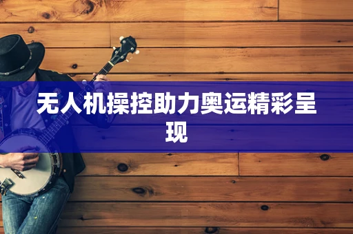 无人机操控助力奥运精彩呈现