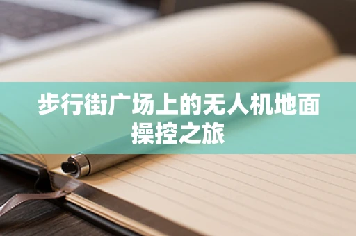 步行街广场上的无人机地面操控之旅