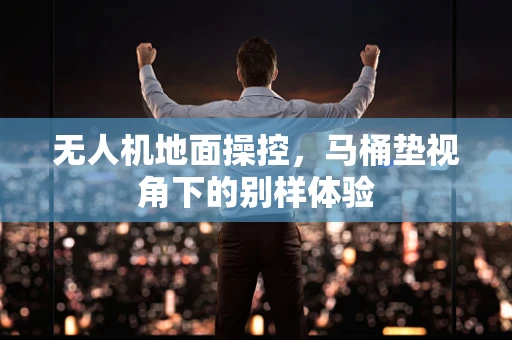无人机地面操控，马桶垫视角下的别样体验