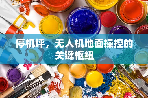 停机坪，无人机地面操控的关键枢纽