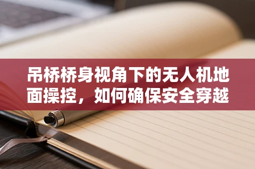 吊桥桥身视角下的无人机地面操控，如何确保安全穿越？