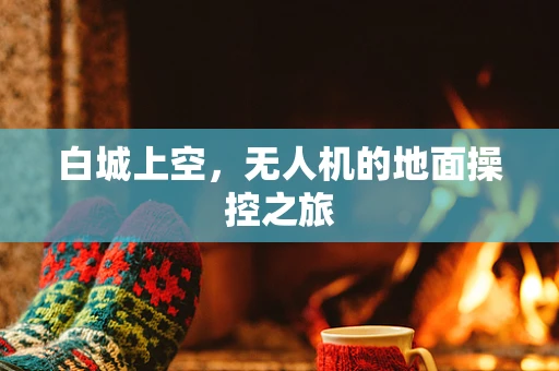 白城上空，无人机的地面操控之旅