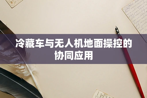 冷藏车与无人机地面操控的协同应用