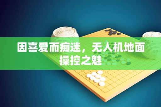 因喜爱而痴迷，无人机地面操控之魅