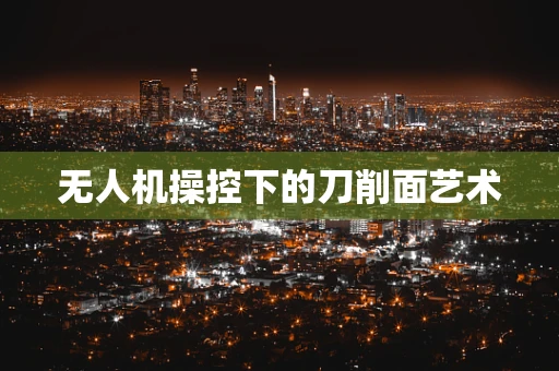 无人机操控下的刀削面艺术