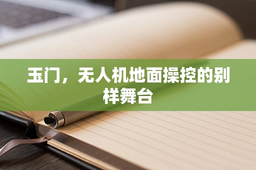 玉门，无人机地面操控的别样舞台