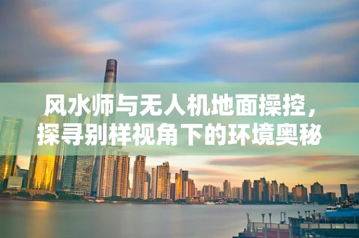 风水师与无人机地面操控，探寻别样视角下的环境奥秘