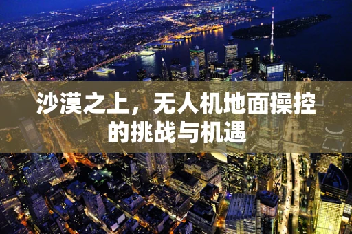 沙漠之上，无人机地面操控的挑战与机遇