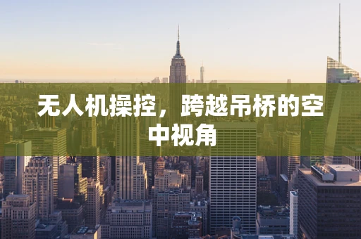 无人机操控，跨越吊桥的空中视角