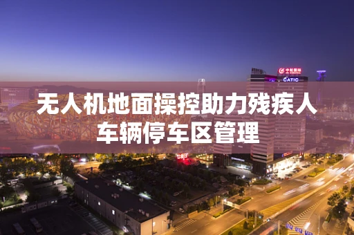 无人机地面操控助力残疾人车辆停车区管理