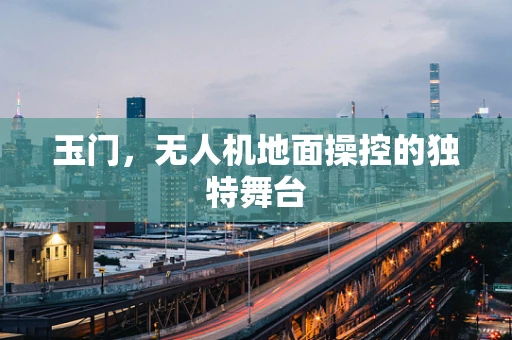 玉门，无人机地面操控的独特舞台
