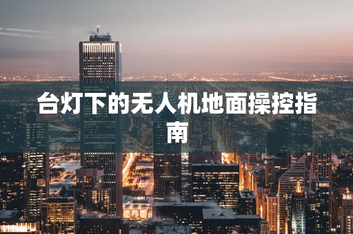 台灯下的无人机地面操控指南