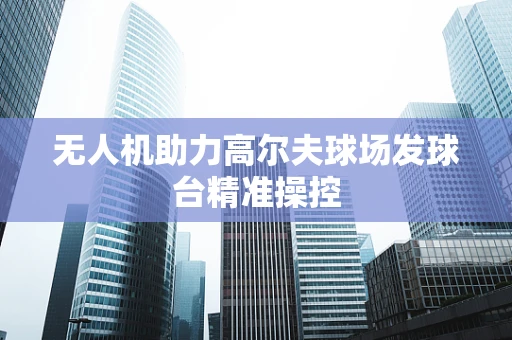 无人机助力高尔夫球场发球台精准操控