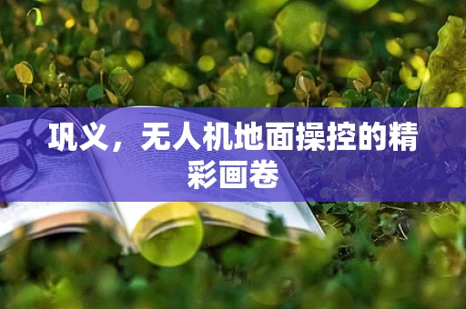 巩义，无人机地面操控的精彩画卷