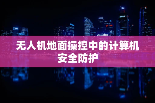 无人机地面操控中的计算机安全防护