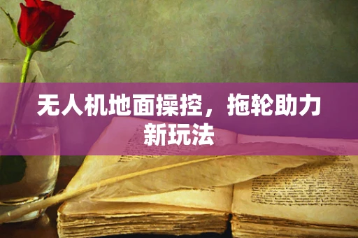 无人机地面操控，拖轮助力新玩法