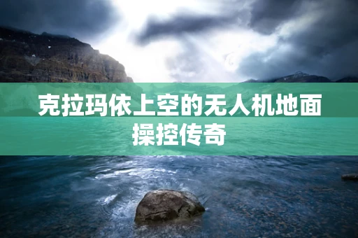 克拉玛依上空的无人机地面操控传奇