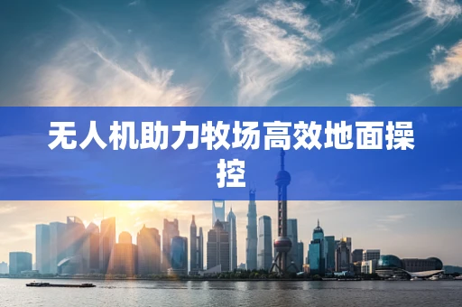 无人机助力牧场高效地面操控