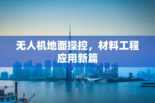 无人机地面操控，材料工程应用新篇