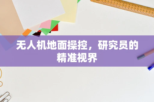 无人机地面操控，研究员的精准视界