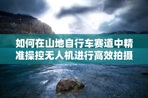 如何在山地自行车赛道中精准操控无人机进行高效拍摄？