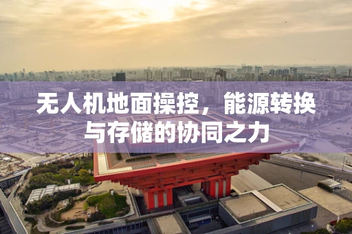 无人机地面操控，能源转换与存储的协同之力