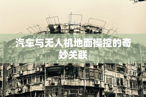 汽车与无人机地面操控的奇妙关联