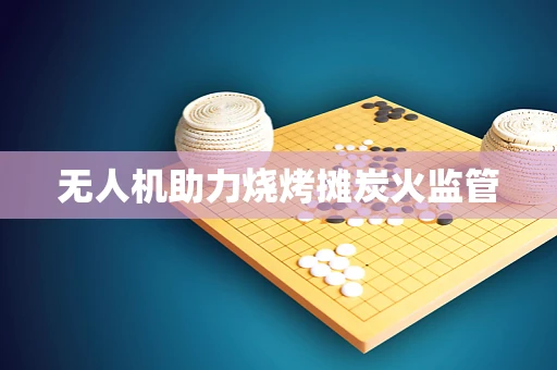 无人机助力烧烤摊炭火监管