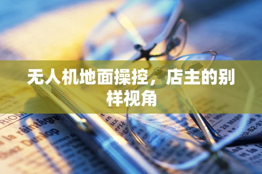 无人机地面操控，店主的别样视角