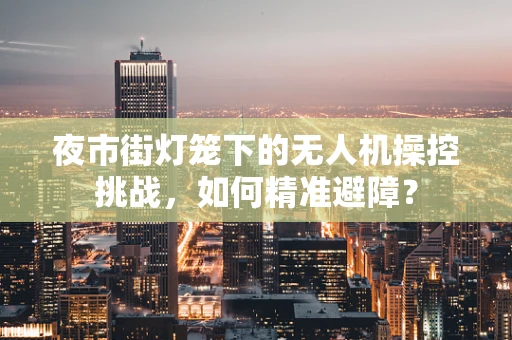 夜市街灯笼下的无人机操控挑战，如何精准避障？