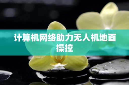 计算机网络助力无人机地面操控